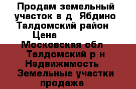 Продам земельный участок в д. Ябдино Талдомский район › Цена ­ 550 000 - Московская обл., Талдомский р-н Недвижимость » Земельные участки продажа   